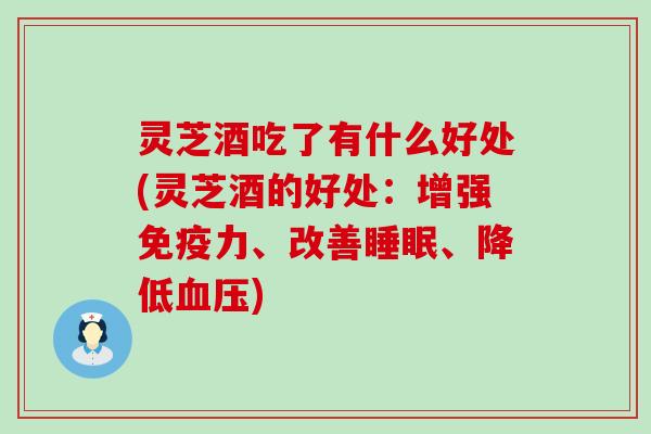 灵芝酒吃了有什么好处(灵芝酒的好处：增强免疫力、改善、降低)