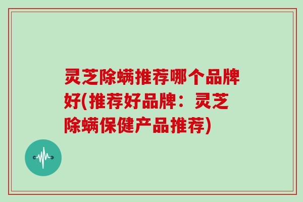 灵芝除螨推荐哪个品牌好(推荐好品牌：灵芝除螨保健产品推荐)