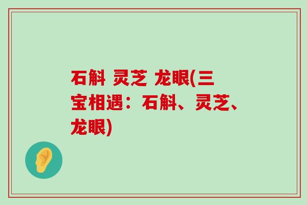 石斛 灵芝 龙眼(三宝相遇：石斛、灵芝、龙眼)