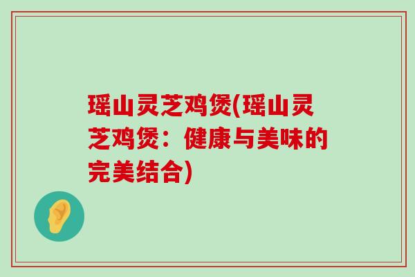 瑶山灵芝鸡煲(瑶山灵芝鸡煲：健康与美味的完美结合)