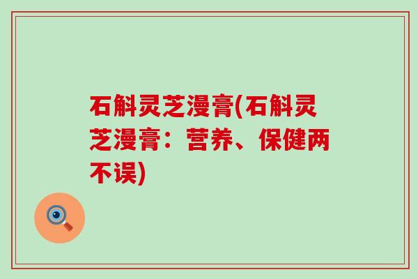 石斛灵芝漫膏(石斛灵芝漫膏：营养、保健两不误)