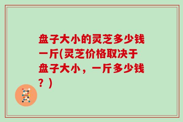 盘子大小的灵芝多少钱一斤(灵芝价格取决于盘子大小，一斤多少钱？)