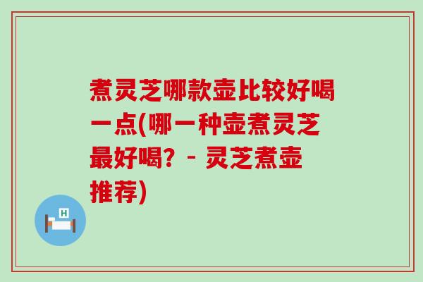 煮灵芝哪款壶比较好喝一点(哪一种壶煮灵芝好喝？- 灵芝煮壶推荐)