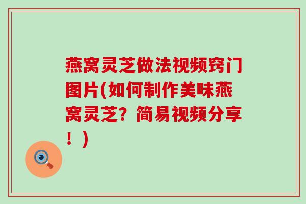 燕窝灵芝做法视频窍门图片(如何制作美味燕窝灵芝？简易视频分享！)