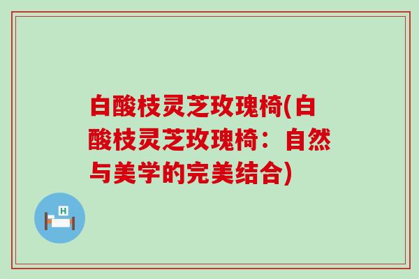 白酸枝灵芝玫瑰椅(白酸枝灵芝玫瑰椅：自然与美学的完美结合)