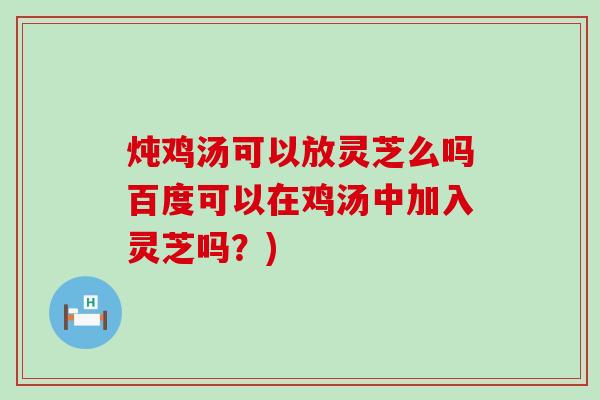 炖鸡汤可以放灵芝么吗百度可以在鸡汤中加入灵芝吗？)