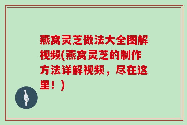 燕窝灵芝做法大全图解视频(燕窝灵芝的制作方法详解视频，尽在这里！)