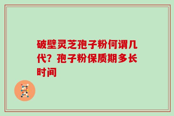 破壁灵芝孢子粉何谓几代？孢子粉保质期多长时间