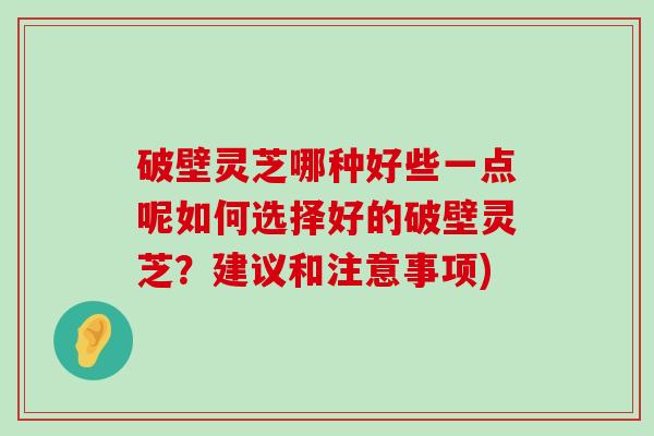 破壁灵芝哪种好些一点呢如何选择好的破壁灵芝？建议和注意事项)