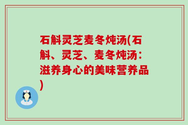 石斛灵芝麦冬炖汤(石斛、灵芝、麦冬炖汤：滋养身心的美味营养品)