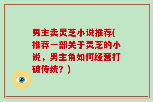 男主卖灵芝小说推荐(推荐一部关于灵芝的小说，男主角如何经营打破传统？)