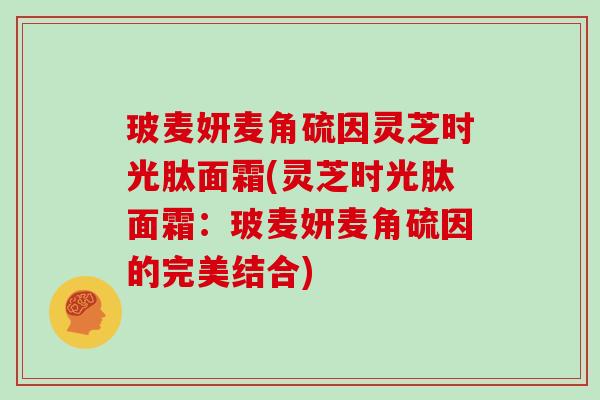 玻麦妍麦角硫因灵芝时光肽面霜(灵芝时光肽面霜：玻麦妍麦角硫因的完美结合)