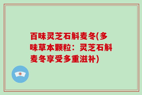 百味灵芝石斛麦冬(多味草本颗粒：灵芝石斛麦冬享受多重滋补)