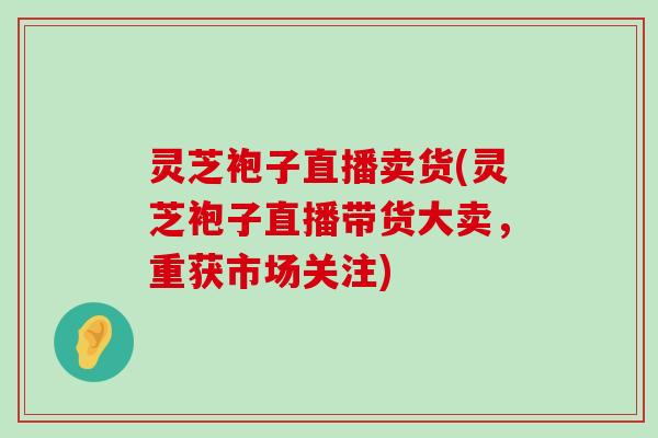 灵芝袍子直播卖货(灵芝袍子直播带货大卖，重获市场关注)