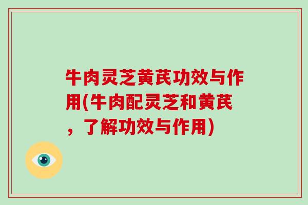 牛肉灵芝黄芪功效与作用(牛肉配灵芝和黄芪，了解功效与作用)