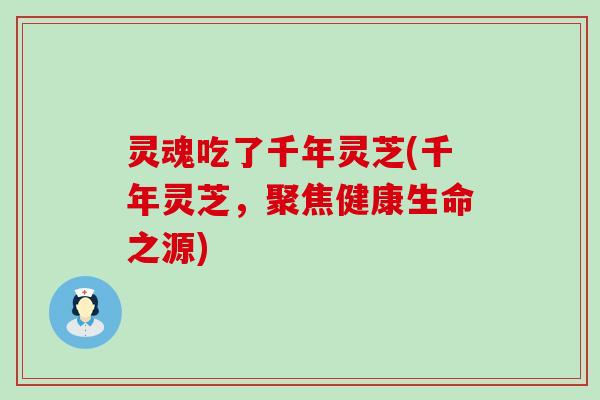 灵魂吃了千年灵芝(千年灵芝，聚焦健康生命之源)