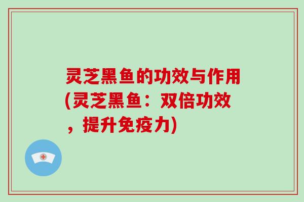 灵芝黑鱼的功效与作用(灵芝黑鱼：双倍功效，提升免疫力)