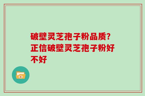 破壁灵芝孢子粉品质？正信破壁灵芝孢子粉好不好