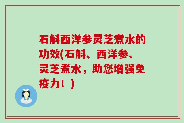 石斛西洋参灵芝煮水的功效(石斛、西洋参、灵芝煮水，助您增强免疫力！)