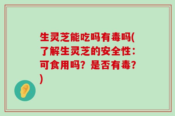 生灵芝能吃吗有毒吗(了解生灵芝的安全性：可食用吗？是否有毒？)