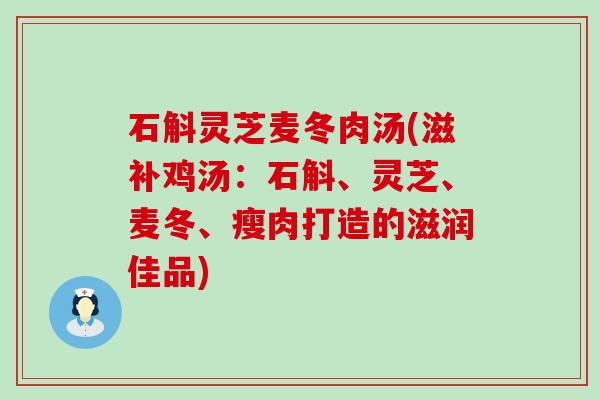 石斛灵芝麦冬肉汤(滋补鸡汤：石斛、灵芝、麦冬、瘦肉打造的滋润佳品)