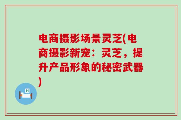 电商摄影场景灵芝(电商摄影新宠：灵芝，提升产品形象的秘密武器)