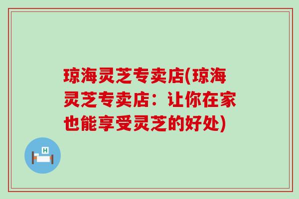 琼海灵芝专卖店(琼海灵芝专卖店：让你在家也能享受灵芝的好处)