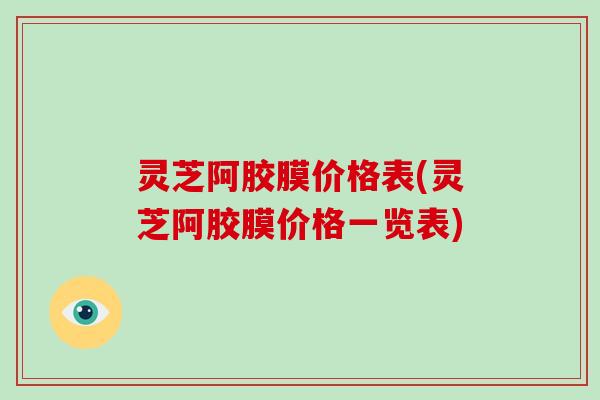 灵芝阿胶膜价格表(灵芝阿胶膜价格一览表)