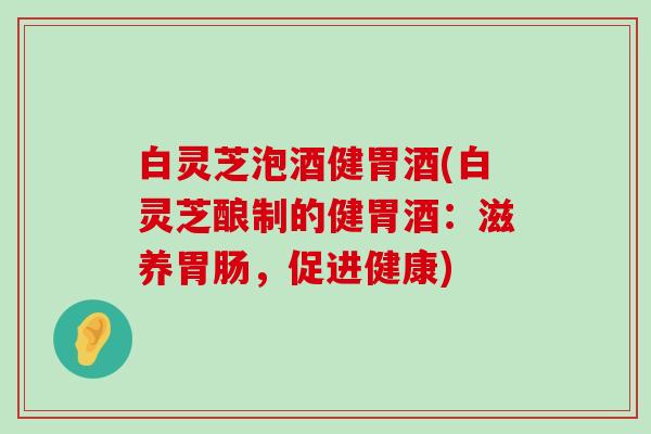 白灵芝泡酒健胃酒(白灵芝酿制的健胃酒：滋养，促进健康)