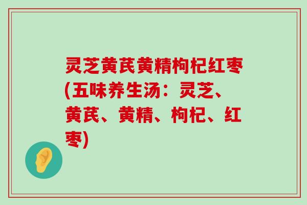 灵芝黄芪黄精枸杞红枣(五味养生汤：灵芝、黄芪、黄精、枸杞、红枣)