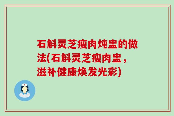 石斛灵芝瘦肉炖盅的做法(石斛灵芝瘦肉盅，滋补健康焕发光彩)