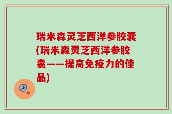 瑞米森灵芝西洋参胶囊(瑞米森灵芝西洋参胶囊——提高免疫力的佳品)