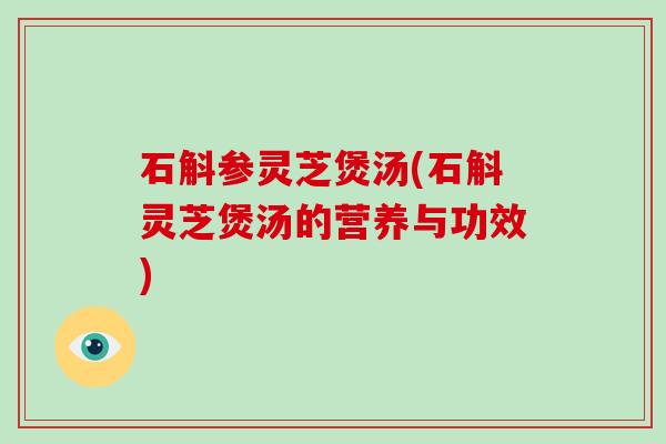 石斛参灵芝煲汤(石斛灵芝煲汤的营养与功效)