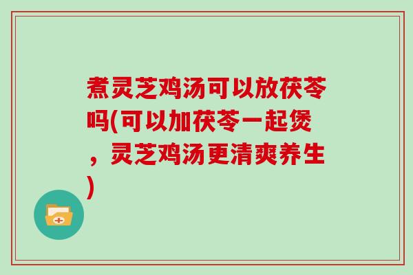 煮灵芝鸡汤可以放茯苓吗(可以加茯苓一起煲，灵芝鸡汤更清爽养生)