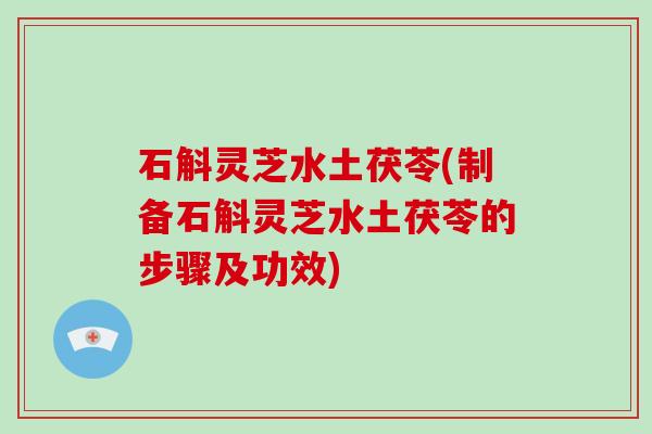 石斛灵芝水土茯苓(制备石斛灵芝水土茯苓的步骤及功效)