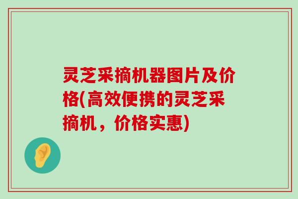 灵芝采摘机器图片及价格(高效便携的灵芝采摘机，价格实惠)