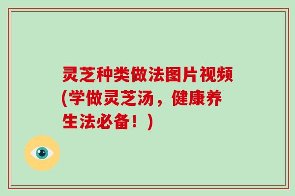 灵芝种类做法图片视频(学做灵芝汤，健康养生法必备！)