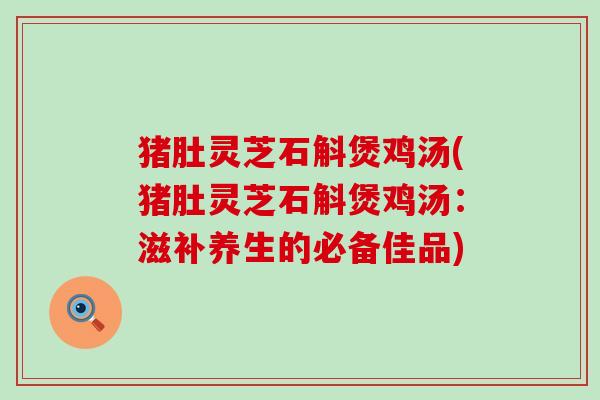 猪肚灵芝石斛煲鸡汤(猪肚灵芝石斛煲鸡汤：滋补养生的必备佳品)