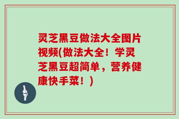 灵芝黑豆做法大全图片视频(做法大全！学灵芝黑豆超简单，营养健康快手菜！)