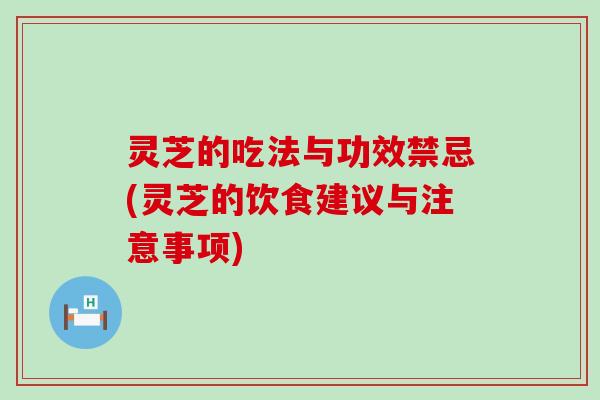 灵芝的吃法与功效禁忌(灵芝的饮食建议与注意事项)