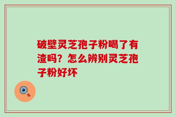 破壁灵芝孢子粉喝了有渣吗？怎么辨别灵芝孢子粉好坏