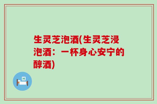 生灵芝泡酒(生灵芝浸泡酒：一杯身心安宁的醇酒)