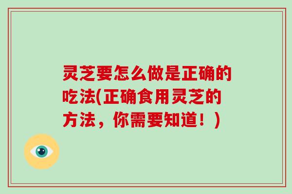 灵芝要怎么做是正确的吃法(正确食用灵芝的方法，你需要知道！)