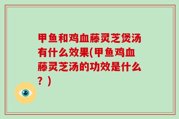 甲鱼和鸡藤灵芝煲汤有什么效果(甲鱼鸡藤灵芝汤的功效是什么？)