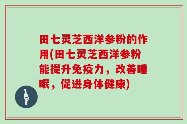 田七灵芝西洋参粉的作用(田七灵芝西洋参粉能提升免疫力，改善，促进身体健康)