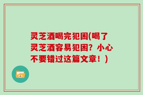 灵芝酒喝完犯困(喝了灵芝酒容易犯困？小心不要错过这篇文章！)