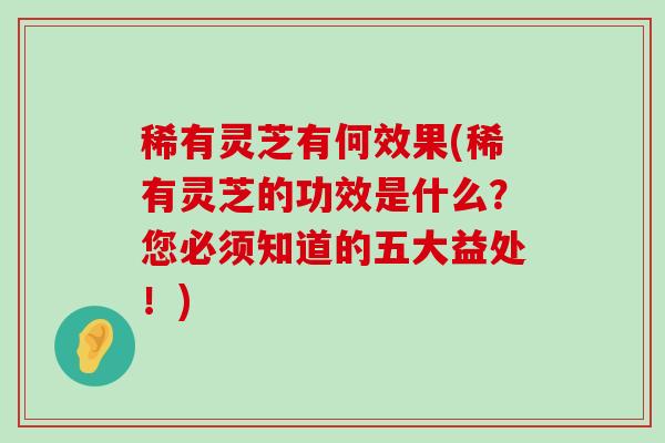 稀有灵芝有何效果(稀有灵芝的功效是什么？您必须知道的五大益处！)