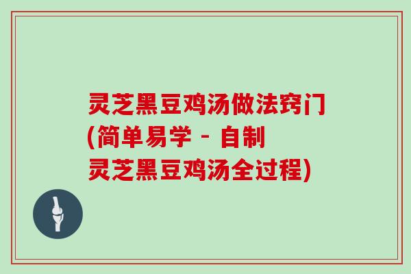 灵芝黑豆鸡汤做法窍门(简单易学 - 自制灵芝黑豆鸡汤全过程)