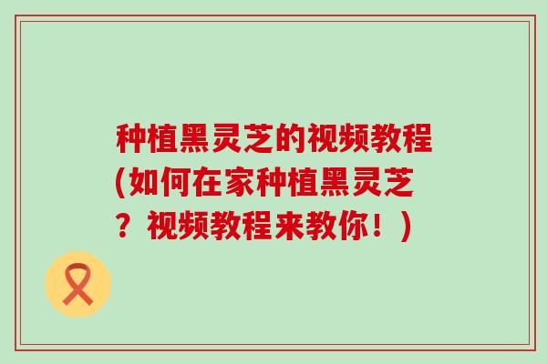 种植黑灵芝的视频教程(如何在家种植黑灵芝？视频教程来教你！)