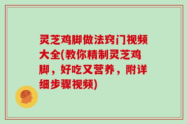 灵芝鸡脚做法窍门视频大全(教你精制灵芝鸡脚，好吃又营养，附详细步骤视频)